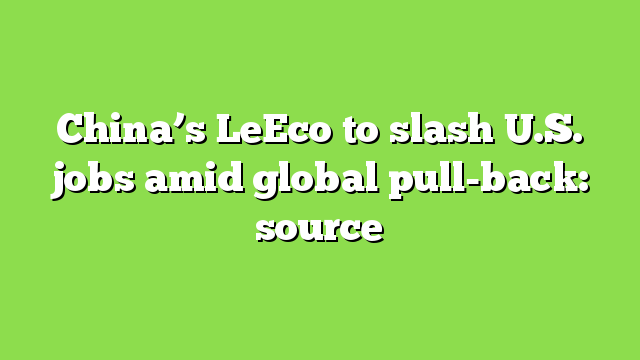 China’s LeEco to slash U.S. jobs amid global pull-back: source