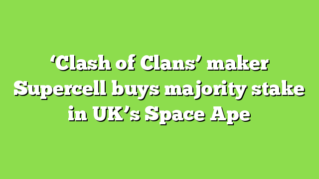 ‘Clash of Clans’ maker Supercell buys majority stake in UK’s Space Ape