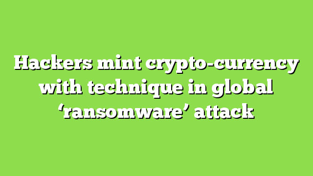Hackers mint crypto-currency with technique in global ‘ransomware’ attack