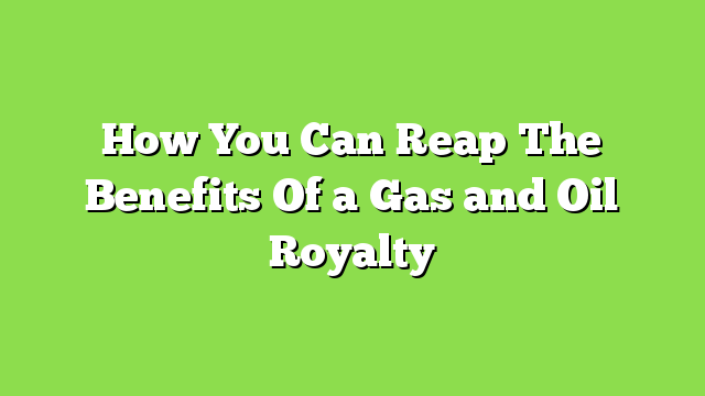 How You Can Reap The Benefits Of a Gas and Oil Royalty