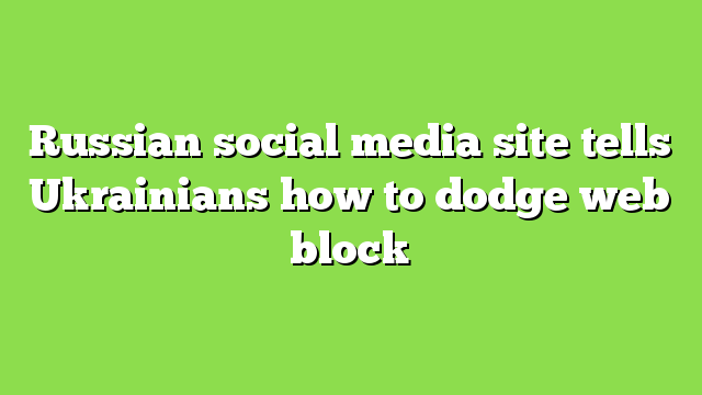 Russian social media site tells Ukrainians how to dodge web block