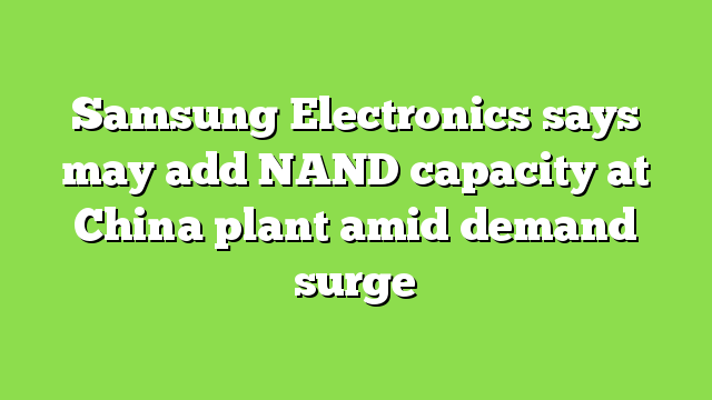 Samsung Electronics says may add NAND capacity at China plant amid demand surge