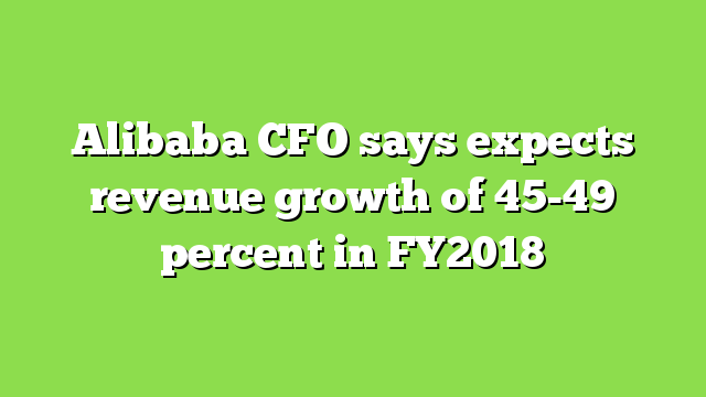 Alibaba CFO says expects revenue growth of 45-49 percent in FY2018