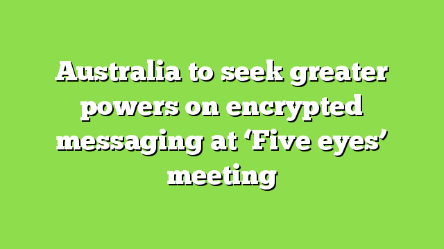Australia to seek greater powers on encrypted messaging at ‘Five eyes’ meeting