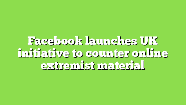 Facebook launches UK initiative to counter online extremist material