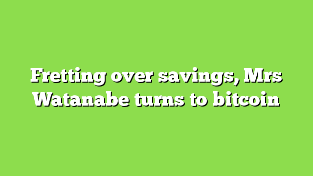 Fretting over savings, Mrs Watanabe turns to bitcoin