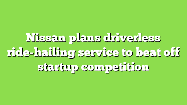 Nissan plans driverless ride-hailing service to beat off startup competition