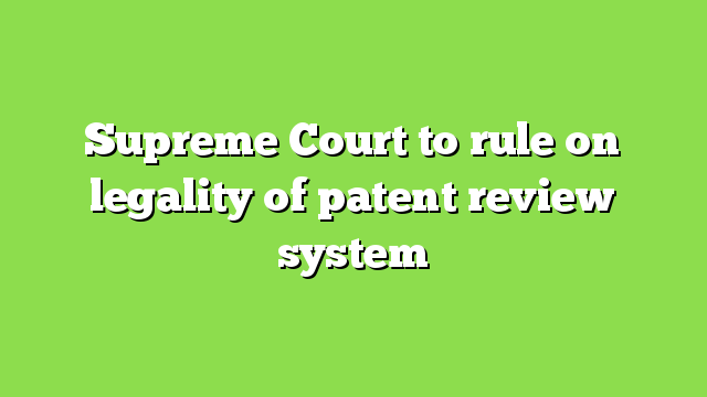 Supreme Court to rule on legality of patent review system