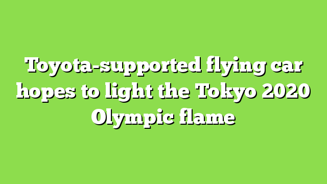 Toyota-supported flying car hopes to light the Tokyo 2020 Olympic flame