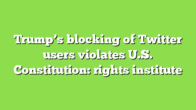 Trump’s blocking of Twitter users violates U.S. Constitution: rights institute