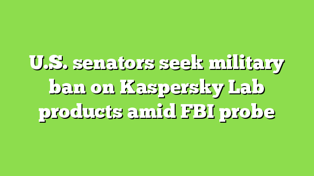 U.S. senators seek military ban on Kaspersky Lab products amid FBI probe