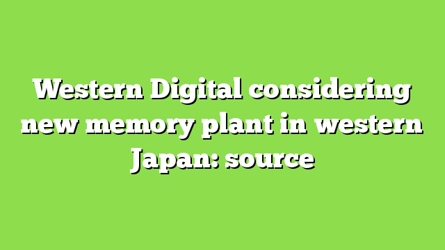 Western Digital considering new memory plant in western Japan: source