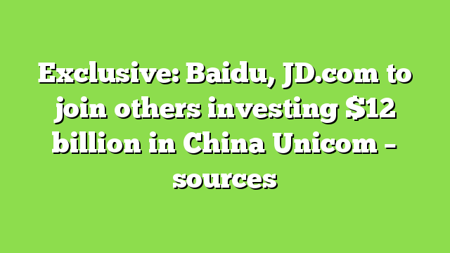 Exclusive: Baidu, JD.com to join others investing $12 billion in China Unicom – sources