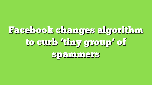 Facebook changes algorithm to curb ‘tiny group’ of spammers
