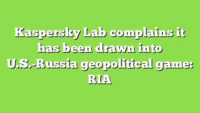Kaspersky Lab complains it has been drawn into U.S.-Russia geopolitical game: RIA