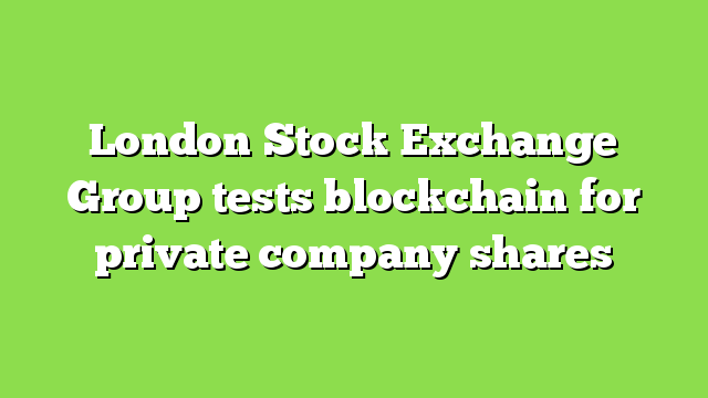 London Stock Exchange Group tests blockchain for private company shares