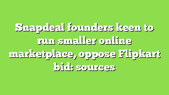 Snapdeal founders keen to run smaller online marketplace, oppose Flipkart bid: sources
