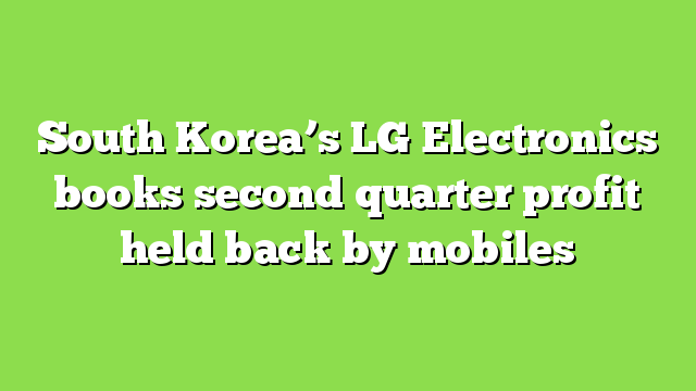 South Korea’s LG Electronics books second quarter profit held back by mobiles