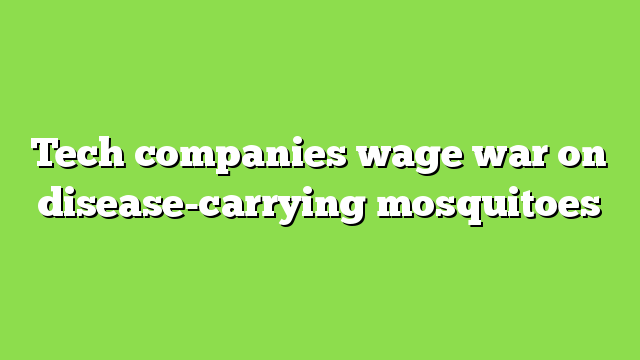 Tech companies wage war on disease-carrying mosquitoes