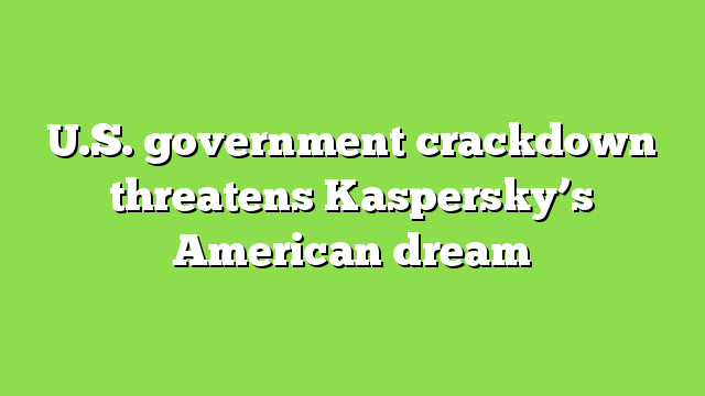U.S. government crackdown threatens Kaspersky’s American dream