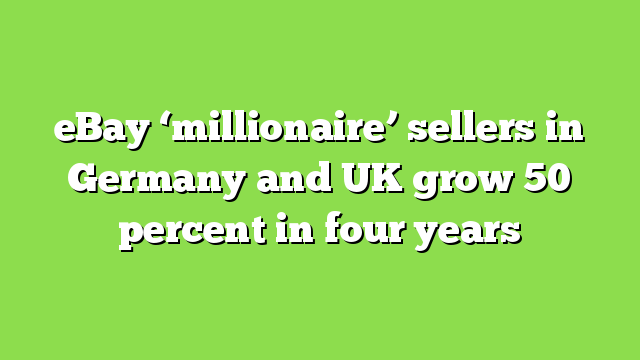 eBay ‘millionaire’ sellers in Germany and UK grow 50 percent in four years
