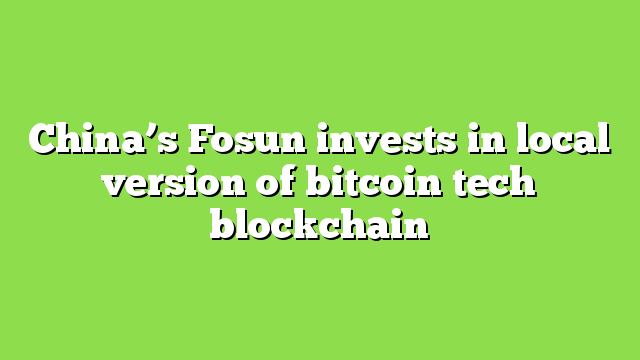 China’s Fosun invests in local version of bitcoin tech blockchain