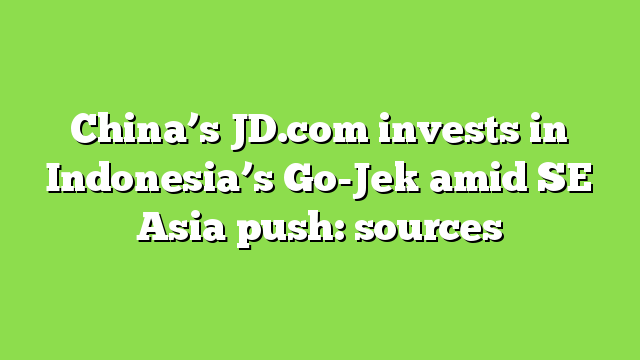 China’s JD.com invests in Indonesia’s Go-Jek amid SE Asia push: sources