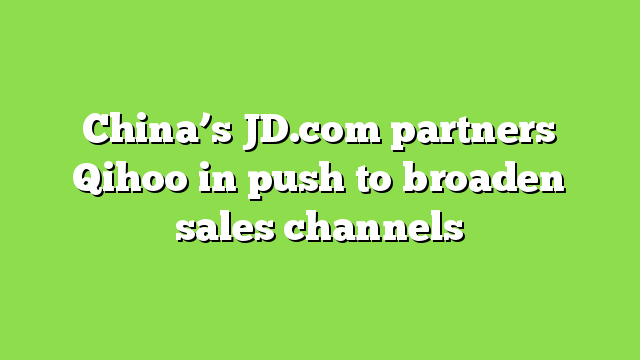 China’s JD.com partners Qihoo in push to broaden sales channels