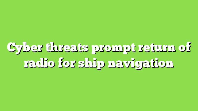 Cyber threats prompt return of radio for ship navigation
