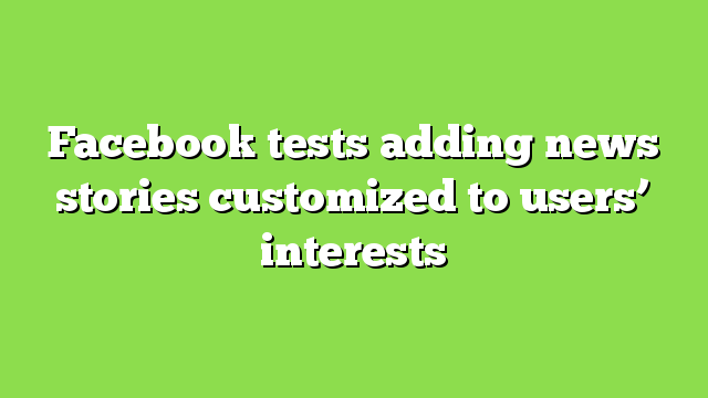Facebook tests adding news stories customized to users’ interests