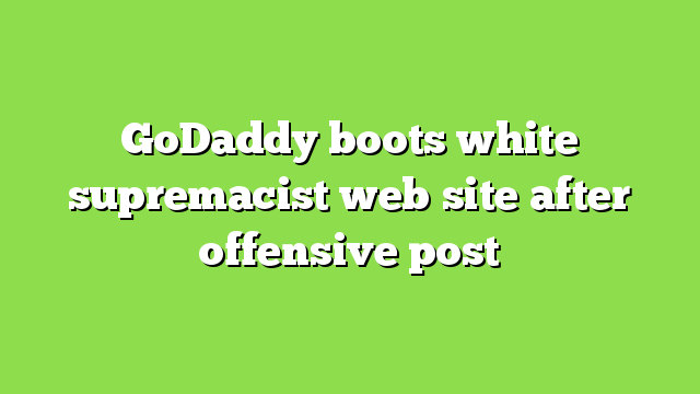 GoDaddy boots white supremacist web site after offensive post