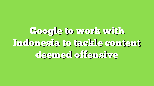 Google to work with Indonesia to tackle content deemed offensive