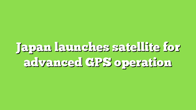 Japan launches satellite for advanced GPS operation