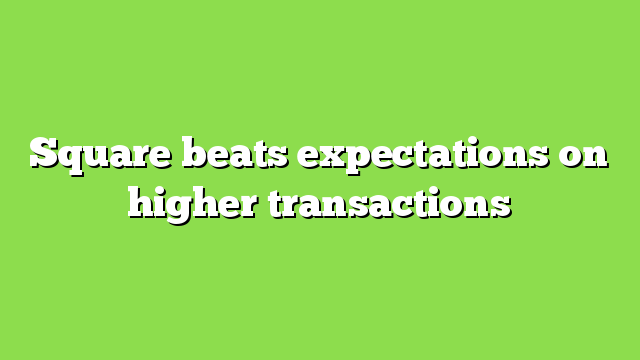 Square beats expectations on higher transactions