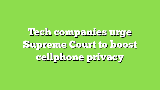 Tech companies urge Supreme Court to boost cellphone privacy
