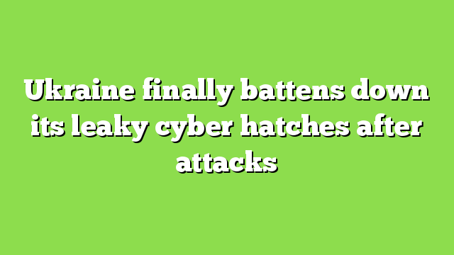 Ukraine finally battens down its leaky cyber hatches after attacks