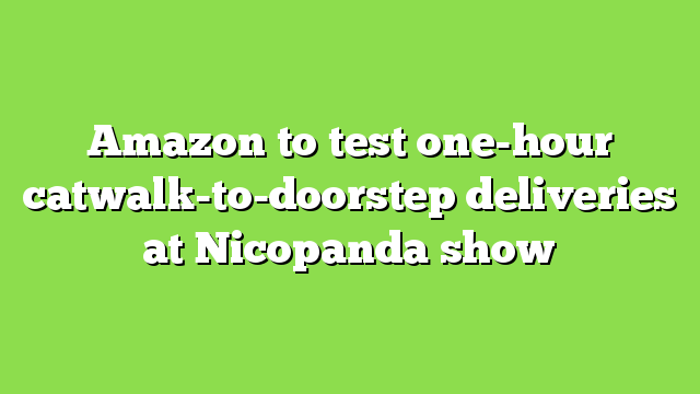 Amazon to test one-hour catwalk-to-doorstep deliveries at Nicopanda show