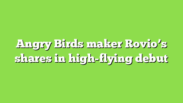 Angry Birds maker Rovio’s shares in high-flying debut