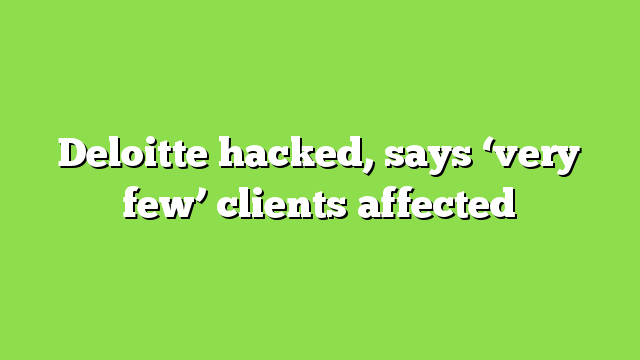 Deloitte hacked, says ‘very few’ clients affected