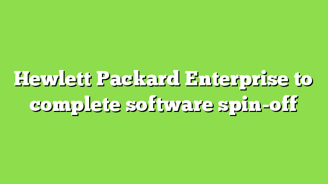 Hewlett Packard Enterprise to complete software spin-off