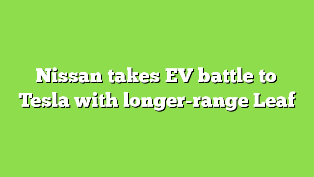 Nissan takes EV battle to Tesla with longer-range Leaf