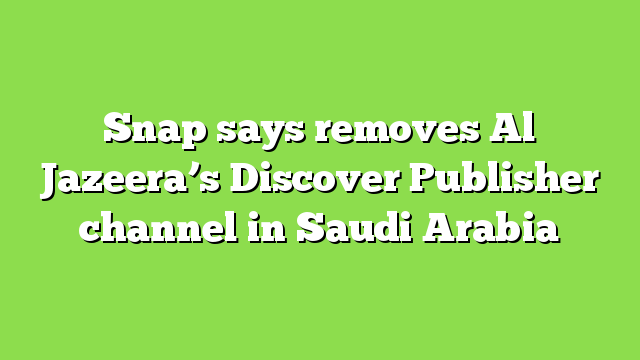 Snap says removes Al Jazeera’s Discover Publisher channel in Saudi Arabia