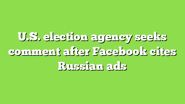 U.S. election agency seeks comment after Facebook cites Russian ads