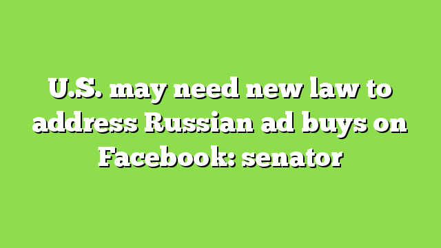 U.S. may need new law to address Russian ad buys on Facebook: senator