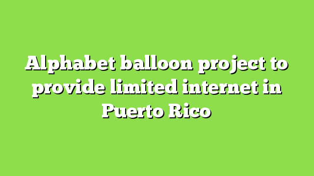 Alphabet balloon project to provide limited internet in Puerto Rico