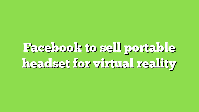 Facebook to sell portable headset for virtual reality