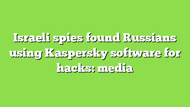 Israeli spies found Russians using Kaspersky software for hacks: media