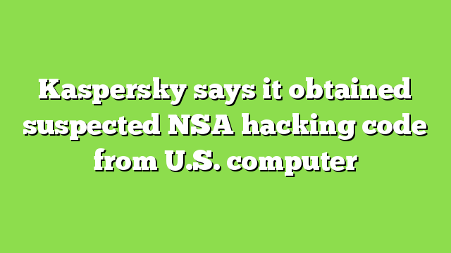 Kaspersky says it obtained suspected NSA hacking code from U.S. computer