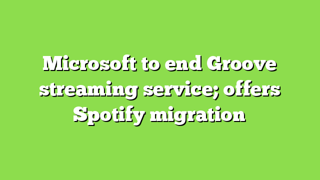 Microsoft to end Groove streaming service; offers Spotify migration