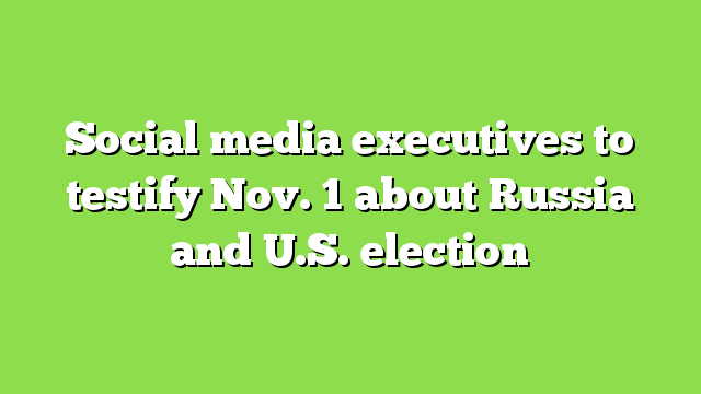 Social media executives to testify Nov. 1 about Russia and U.S. election